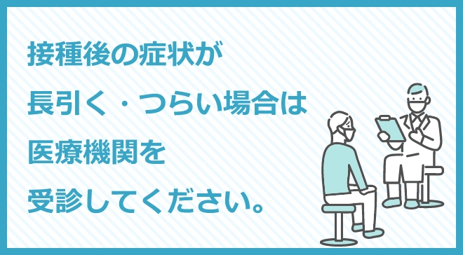 ワクチン接種後の症状が長引く場合や重い場合は医療機関を受診してください。